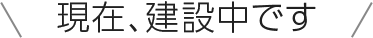 現在、建設中です